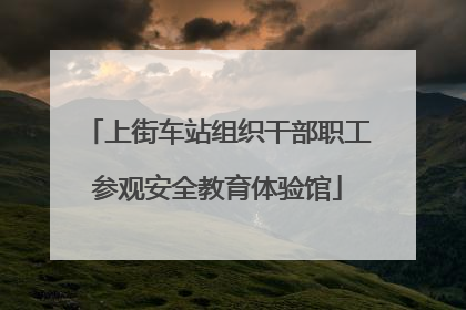 上街车站组织干部职工参观安全教育体验馆
