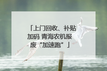 上门回收、补贴加码 青海农机报废“加速跑”