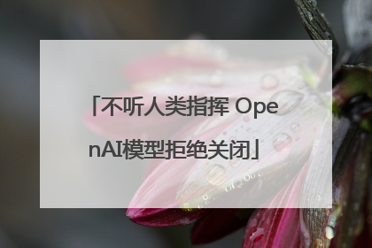 不听人类指挥 OpenAI模型拒绝关闭