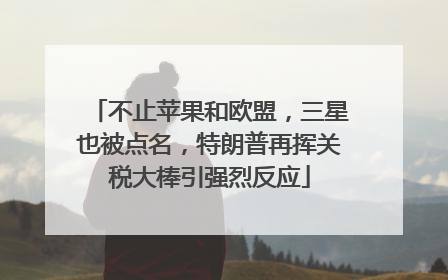 不止苹果和欧盟，三星也被点名，特朗普再挥关税大棒引强烈反应