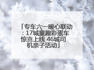 专车六一暖心联动：17城童趣彩蛋车惊喜上线 46城司机亲子活动