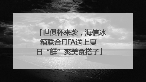 世俱杯来袭，海信冰箱联合FIFA送上夏日“鲜”爽美食搭子