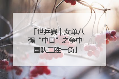 世乒赛｜女单八强“中日”之争中国队三胜一负