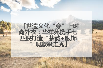 世遗文化“穿”上时尚外衣：华祥苑携手七匹狼打造“茶韵+服饰”现象级走秀