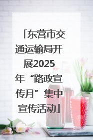 东营市交通运输局开展2025年“路政宣传月”集中宣传活动