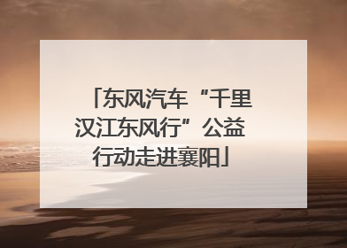 东风汽车“千里汉江东风行”公益行动走进襄阳