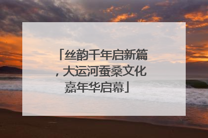 丝韵千年启新篇，大运河蚕桑文化嘉年华启幕