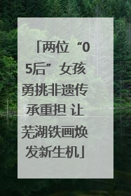 两位“05后”女孩勇挑非遗传承重担 让芜湖铁画焕发新生机