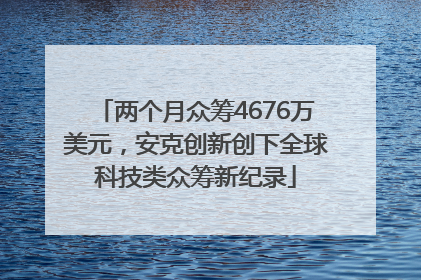 两个月众筹4676万美元，安克创新创下全球科技类众筹新纪录