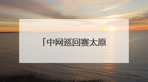 中网巡回赛太原公开赛九日开拍 市民可免费观赛