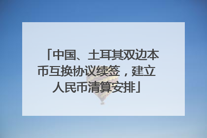 中国、土耳其双边本币互换协议续签，建立人民币清算安排