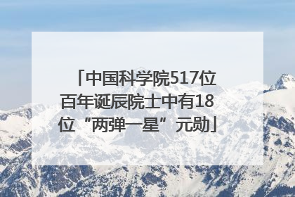 中国科学院517位百年诞辰院士中有18位“两弹一星”元勋
