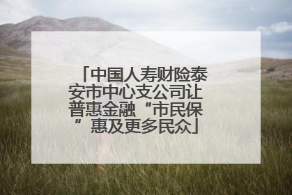 中国人寿财险泰安市中心支公司让普惠金融“市民保”惠及更多民众