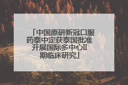 中国原研新冠口服药泰中定获泰国批准开展国际多中心II期临床研究