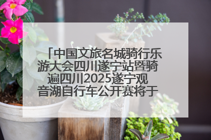 中国文旅名城骑行乐游大会四川遂宁站暨骑遍四川2025遂宁观音湖自行车公开赛将于6月22日开赛