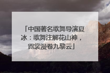 中国著名歌舞导演夏冰：歌舞注解花山神，霓裳漫卷九黎云
