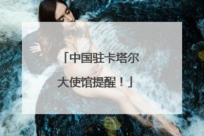 中国驻卡塔尔大使馆提醒！