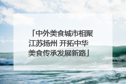 中外美食城市相聚江苏扬州 开拓中华美食传承发展新路