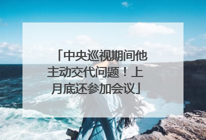中央巡视期间他主动交代问题！上月底还参加会议