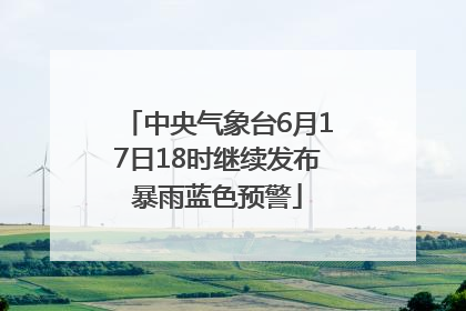中央气象台6月17日18时继续发布暴雨蓝色预警