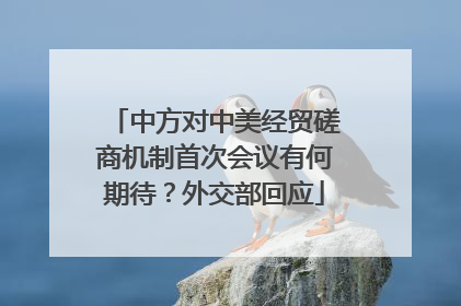中方对中美经贸磋商机制首次会议有何期待？外交部回应