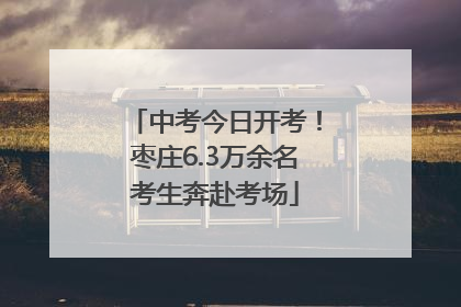 中考今日开考！枣庄6.3万余名考生奔赴考场