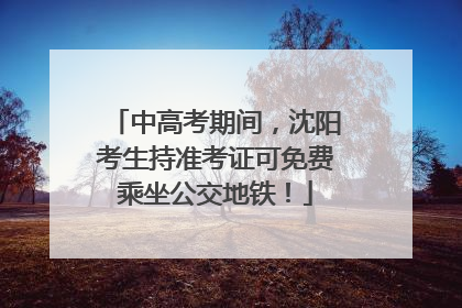 中高考期间，沈阳考生持准考证可免费乘坐公交地铁！