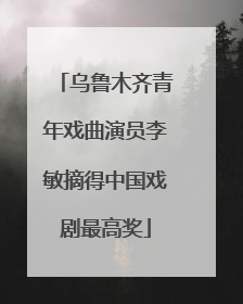 乌鲁木齐青年戏曲演员李敏摘得中国戏剧最高奖