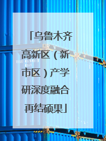 乌鲁木齐高新区（新市区）产学研深度融合再结硕果