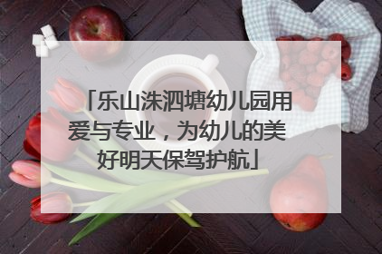 乐山洙泗塘幼儿园用爱与专业，为幼儿的美好明天保驾护航