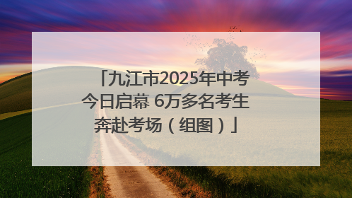 九江市2025年中考今日启幕 6万多名考生奔赴考场（组图）
