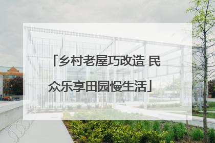 乡村老屋巧改造 民众乐享田园慢生活