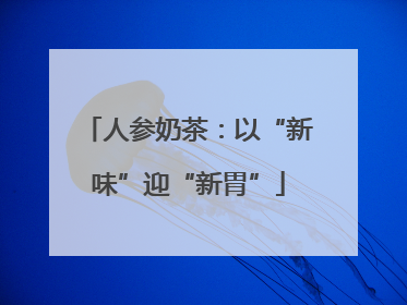 人参奶茶：以“新味”迎“新胃”