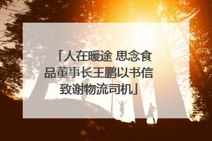 人在暖途 思念食品董事长王鹏以书信致谢物流司机