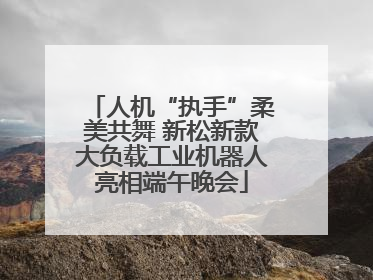 人机“执手”柔美共舞 新松新款大负载工业机器人亮相端午晚会