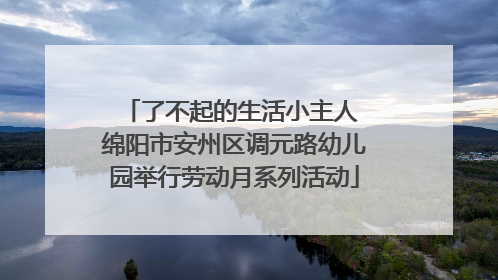 了不起的生活小主人 绵阳市安州区调元路幼儿园举行劳动月系列活动