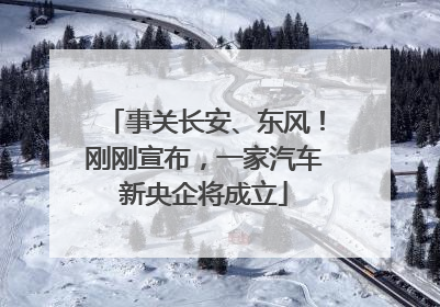 事关长安、东风！刚刚宣布，一家汽车新央企将成立