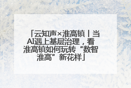 云知声×淮高镇丨当AI遇上基层治理，看淮高镇如何玩转“数智淮高”新花样