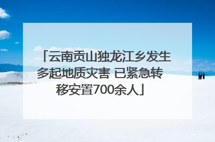 云南贡山独龙江乡发生多起地质灾害 已紧急转移安置700余人