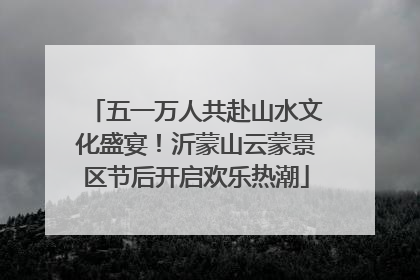 五一万人共赴山水文化盛宴！沂蒙山云蒙景区节后开启欢乐热潮