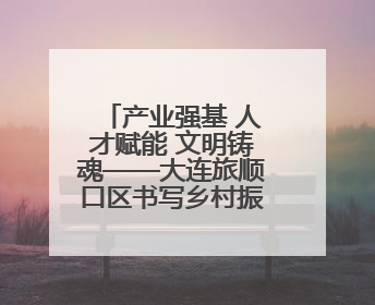 产业强基 人才赋能 文明铸魂——大连旅顺口区书写乡村振兴纪实