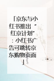京东与小红书推出“红京计划”：小红书广告可跳转京东购物页面
