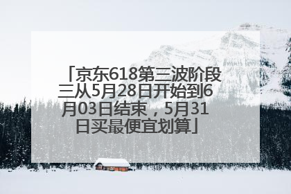 京东618第三波阶段三从5月28日开始到6月03日结束，5月31日买最便宜划算