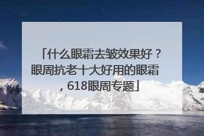 什么眼霜去皱效果好？眼周抗老十大好用的眼霜，618眼周专题