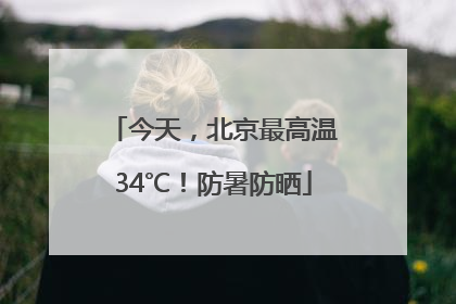 今天，北京最高温34℃！防暑防晒