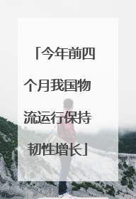 今年前四个月我国物流运行保持韧性增长