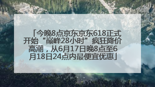 今晚8点京东京东618正式开始“巅峰28小时”疯狂降价高潮，从6月17日晚8点至6月18日24点内最便宜优惠