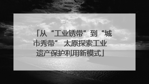 从“工业锈带”到“城市秀带” 太原探索工业遗产保护利用新模式