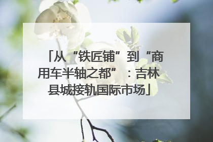从“铁匠铺”到“商用车半轴之都”：吉林县城接轨国际市场
