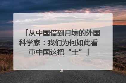 从中国借到月壤的外国科学家：我们为何如此看重中国这把“土”